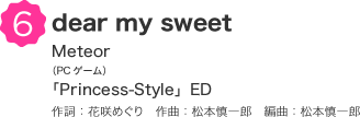 6 dear my sweet Meteor（PCゲーム）「Princess-Style」ED 作詞：花咲めぐり　作曲：松本慎一郎　編曲：松本慎一郎