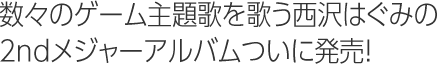 数々のゲーム主題歌を歌う西沢はぐみの2ndメジャーアルバムついに発売!