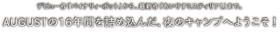 デビュー作「バイナリィ・ポット」から最新作「あいりすミスティリア！」まで。AUGUSTの16年間を詰め込んだ、夜のキャンプへようこそ！