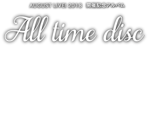 AUGUST LIVE! 2018 開催記念アルバム　All time disc

一般発売日
2018年8月10日（金）

一般販売価格
¥3,000（税抜）

品番　SCMN-032　

仕様　CD２枚組
