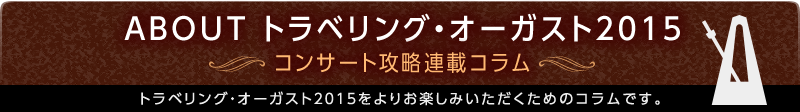 ABOUTトラベリング・オーガスト2015 ～コンサート攻略連載コラム～