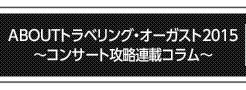 ABOUTトラベリング・オーガスト2015～コンサート攻略連載コラム～