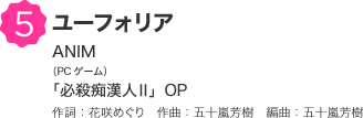 5 ユーフォリア ANIM（PCゲーム）「必殺痴漢人Ⅱ」OP 作詞：花咲めぐり　作曲：五十嵐芳樹　編曲：五十嵐芳樹