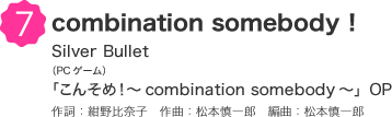 7 combination somebody！ Silver Bullet（PCゲーム）「こんそめ！～combination somebody～」OP 作詞：紺野比奈子　作曲：松本慎一郎　編曲：松本慎一郎